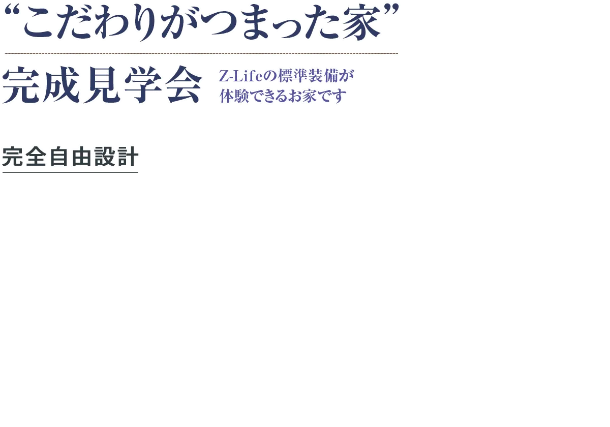 “こだわりがつまった家” 完成見学会 Z-Lifeの標準装備が体験できるお家です 完全自由設計