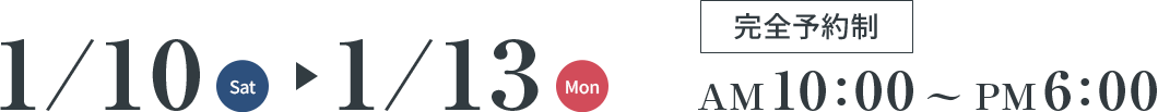 1/10(Sat)～1/13(Mon) 完全予約制 AM10:00～PM6:00