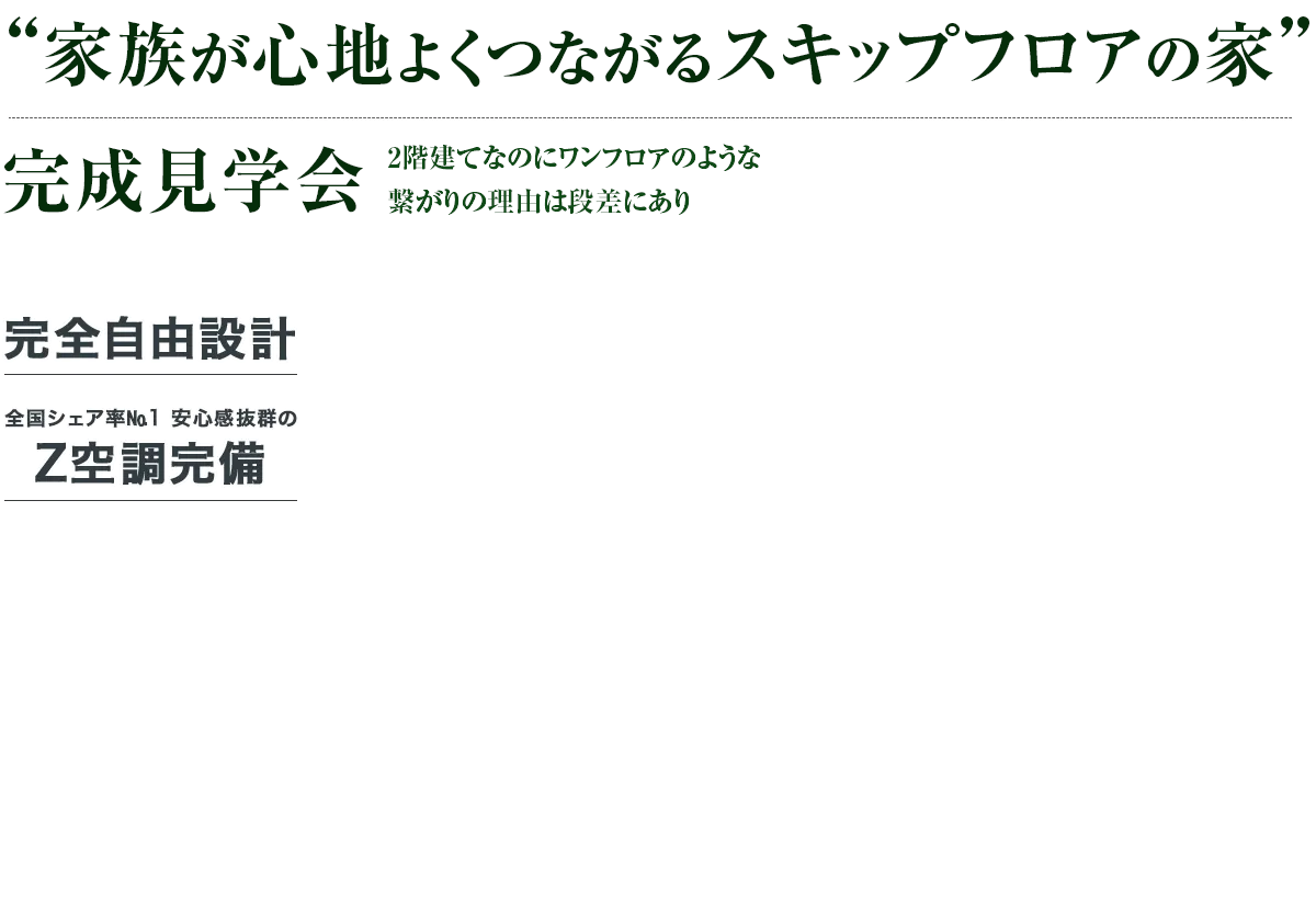 “家族が心地よくつながるスキップフロアの家” 完成見学会 2階建てなのにワンフロアのような繋がりの理由は段差にあり 完全自由設計 全国シェア率No.1 安心感抜群のZ空調完備
