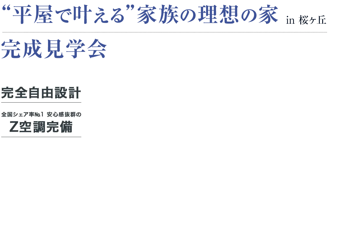 “平屋で叶える”家族の理想の家 完成見学会 in桜ヶ丘 完全自由設計 全国シェア率No.1 安心感抜群のZ空調完備