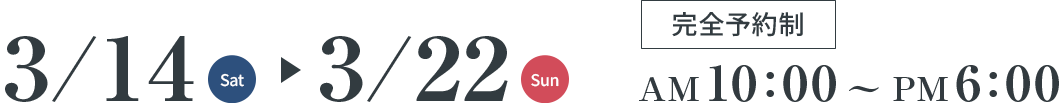 3/14(Sat)～3/22(Sun) 完全予約制 AM10:00～PM6:00